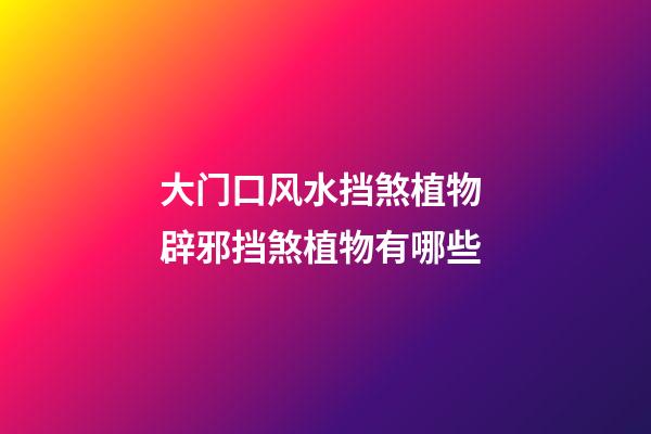 大门口风水挡煞植物 辟邪挡煞植物有哪些